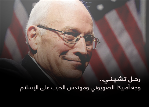رحل تشيني.. وجه أمريكا الصهيوني ومهندس الحرب على الإسلام